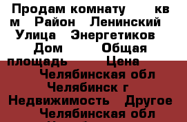 Продам комнату 27,4 кв.м › Район ­ Ленинский › Улица ­ Энергетиков › Дом ­ 40 › Общая площадь ­ 27 › Цена ­ 850 000 - Челябинская обл., Челябинск г. Недвижимость » Другое   . Челябинская обл.,Челябинск г.